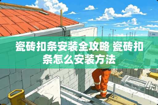 瓷砖扣条安装全攻略 瓷砖扣条怎么安装方法