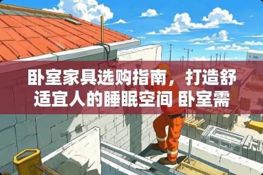 卧室家具选购指南，打造舒适宜人的睡眠空间 卧室需要什么家具