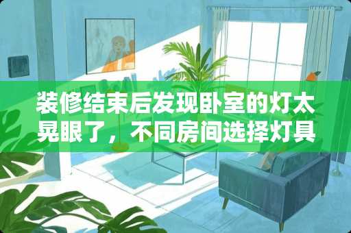装修结束后发现卧室的灯太晃眼了，不同房间选择灯具要注意神马 请问新房装修多个房间照明想用一个回路怎么布线？如不能用一路具体又怎么走线