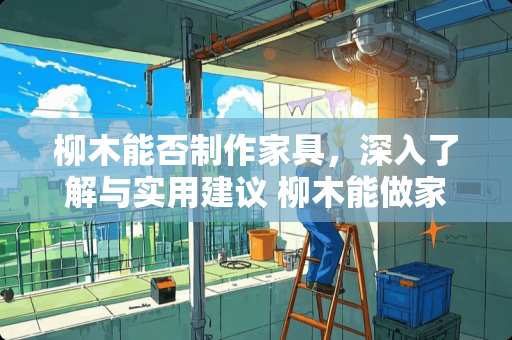 柳木能否制作家具，深入了解与实用建议 柳木能做家具吗