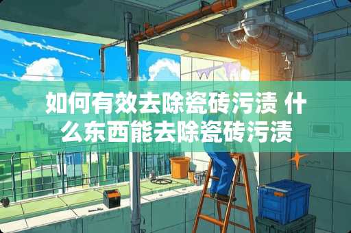 如何有效去除瓷砖污渍 什么东西能去除瓷砖污渍