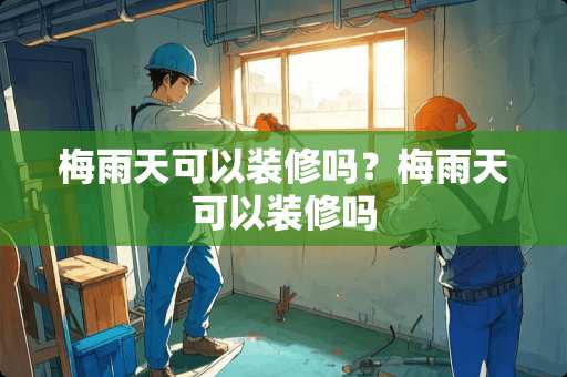 梅雨天可以装修吗？梅雨天可以装修吗