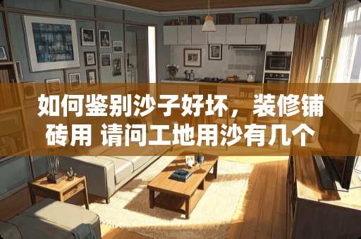 如何鉴别沙子好坏，装修铺砖用 请问工地用沙有几个种类，怎么分辨沙子的质量好坏呢