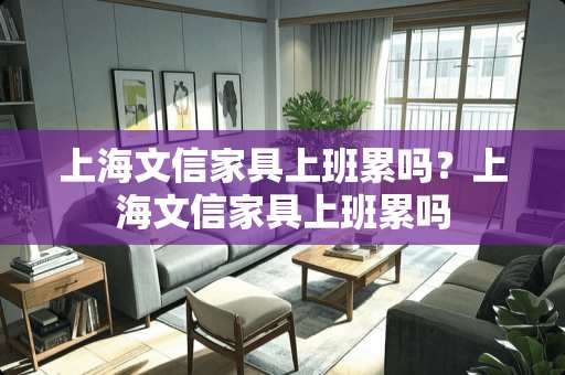 上海文信家具上班累吗？上海文信家具上班累吗