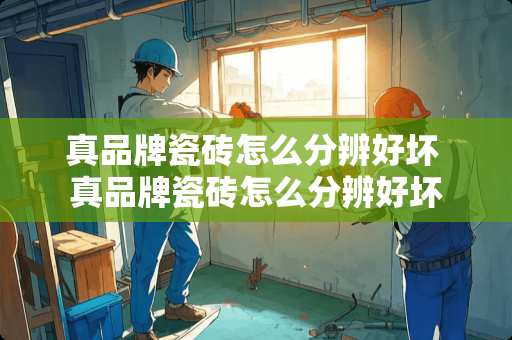 真品牌瓷砖怎么分辨好坏 真品牌瓷砖怎么分辨好坏