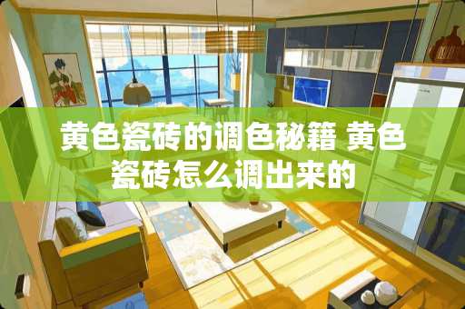 黄色瓷砖的调色秘籍 黄色瓷砖怎么调出来的