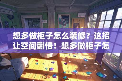 想多做柜子怎么装修？这招让空间翻倍！想多做柜子怎么装修