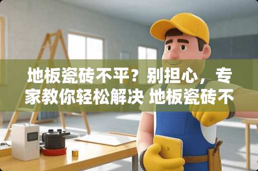 地板瓷砖不平？别担心，专家教你轻松解决 地板瓷砖不平怎么处理
