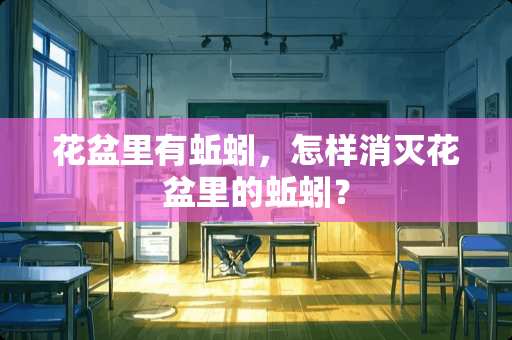 花盆里有蚯蚓，怎样消灭花盆里的蚯蚓？