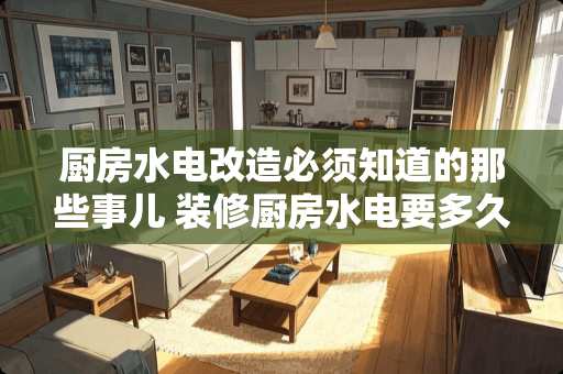 厨房水电改造必须知道的那些事儿 装修厨房水电要多久