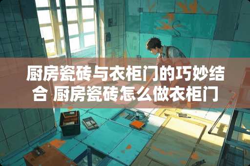 厨房瓷砖与衣柜门的巧妙结合 厨房瓷砖怎么做衣柜门