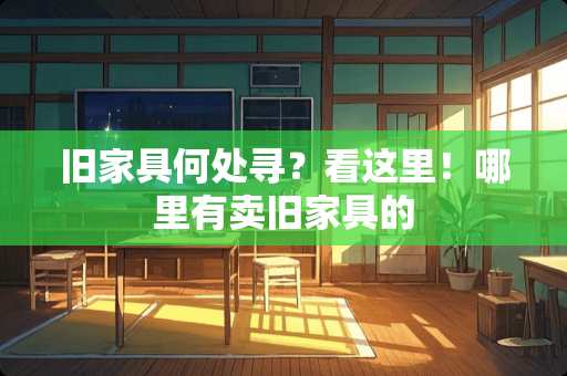 旧家具何处寻？看这里！哪里有卖旧家具的