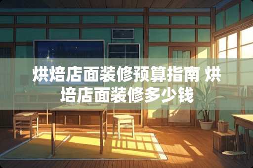 烘焙店面装修预算指南 烘培店面装修多少钱