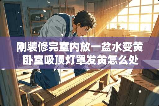 刚装修完室内放一盆水变黄 卧室吸顶灯罩发黄怎么处理