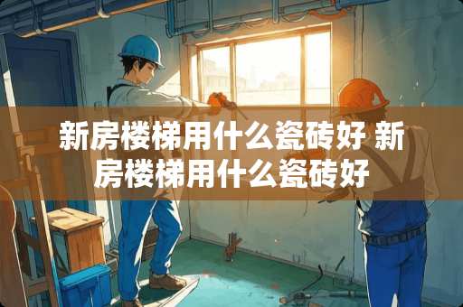 新房楼梯用什么瓷砖好 新房楼梯用什么瓷砖好