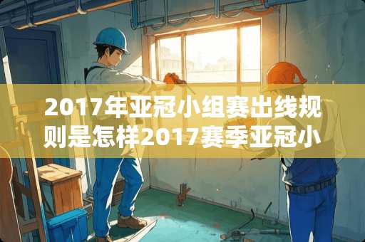 2017年亚冠小组赛出线规则是怎样2017赛季亚冠小组赛出线规则？