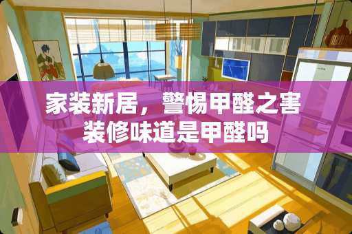 家装新居，警惕甲醛之害 装修味道是甲醛吗