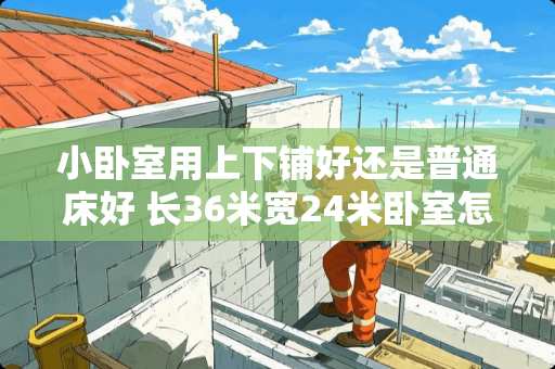 小卧室用上下铺好还是普通床好 长36米宽24米卧室怎么做上下铺