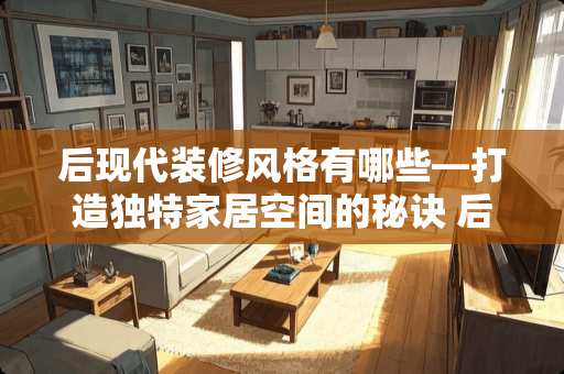 后现代装修风格有哪些—打造独特家居空间的秘诀 后现代装修风格有哪些