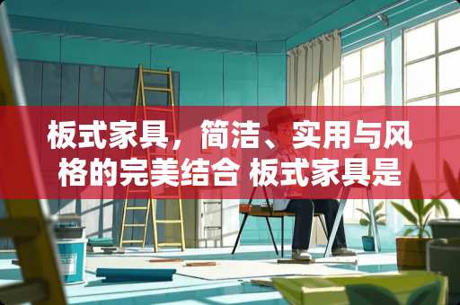 板式家具，简洁、实用与风格的完美结合 板式家具是什么意思