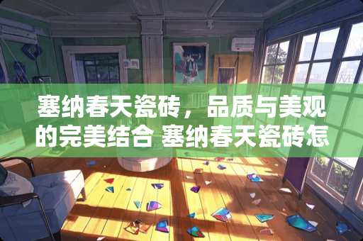 塞纳春天瓷砖，品质与美观的完美结合 塞纳春天瓷砖怎么样