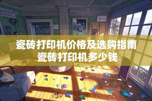 瓷砖打印机价格及选购指南 瓷砖打印机多少钱