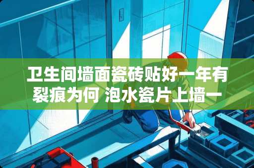 卫生间墙面瓷砖贴好一年有裂痕为何 泡水瓷片上墙一年开裂什么原因