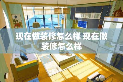 现在做装修怎么样 现在做装修怎么样