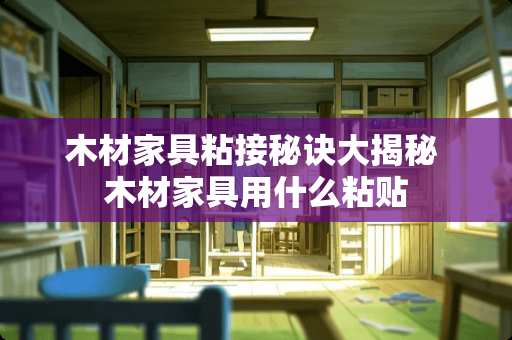 木材家具粘接秘诀大揭秘 木材家具用什么粘贴