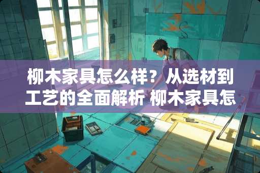 柳木家具怎么样？从选材到工艺的全面解析 柳木家具怎么样