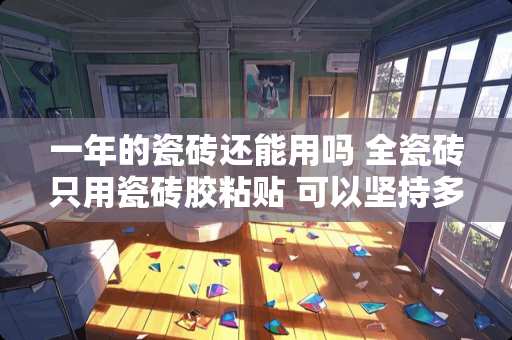 一年的瓷砖还能用吗 全瓷砖只用瓷砖胶粘贴 可以坚持多少年