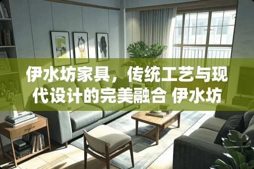 伊水坊家具，传统工艺与现代设计的完美融合 伊水坊家具怎么样