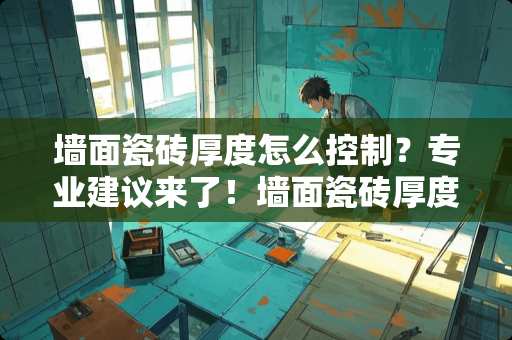 墙面瓷砖厚度怎么控制？专业建议来了！墙面瓷砖厚度怎么控制的