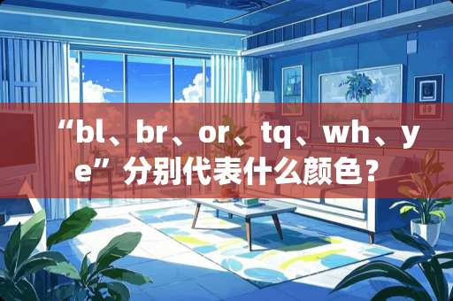 “bl、br、or、tq、wh、ye”分别代表什么颜色？