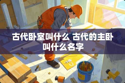 古代卧室叫什么 古代的主卧叫什么名字
