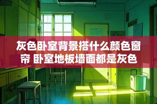 灰色卧室背景搭什么颜色窗帘 卧室地板墙面都是灰色配什么颜色窗帘
