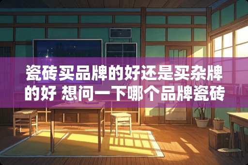 瓷砖买品牌的好还是买杂牌的好 想问一下哪个品牌瓷砖质量又好，价格又便宜