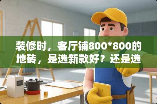 装修时，客厅铺800*800的地砖，是选新款好？还是选择几年前的老款好呢 70m2房子客厅地砖多大合适