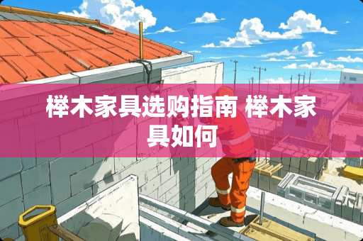 榉木家具选购指南 榉木家具如何