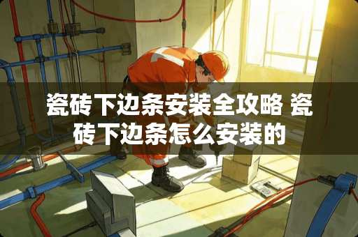 瓷砖下边条安装全攻略 瓷砖下边条怎么安装的