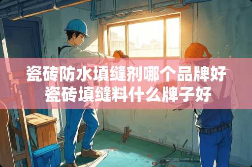 瓷砖防水填缝剂哪个品牌好 瓷砖填缝料什么牌子好