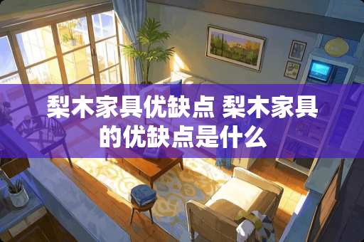 梨木家具优缺点 梨木家具的优缺点是什么