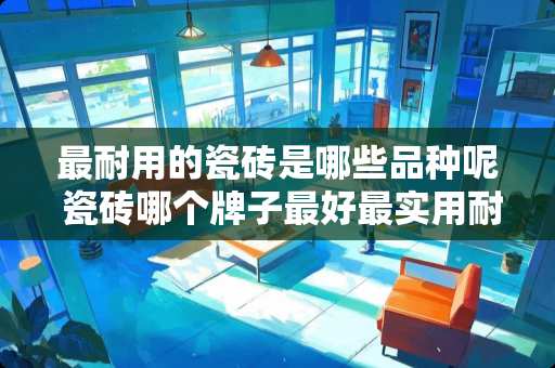 最耐用的瓷砖是哪些品种呢 瓷砖哪个牌子最好最实用耐用