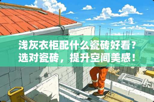 浅灰衣柜配什么瓷砖好看？选对瓷砖，提升空间美感！浅灰衣柜配什么瓷砖好看