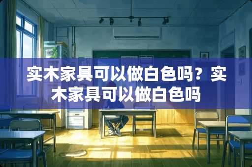 实木家具可以做白色吗？实木家具可以做白色吗