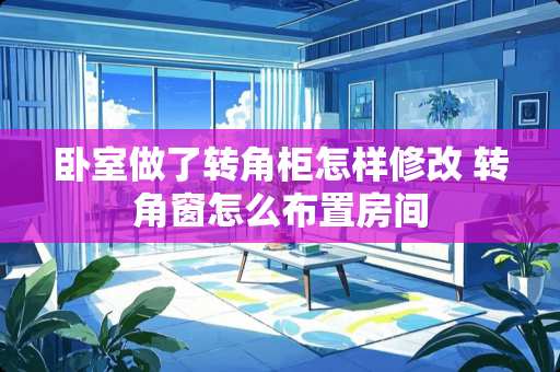 卧室做了转角柜怎样修改 转角窗怎么布置房间