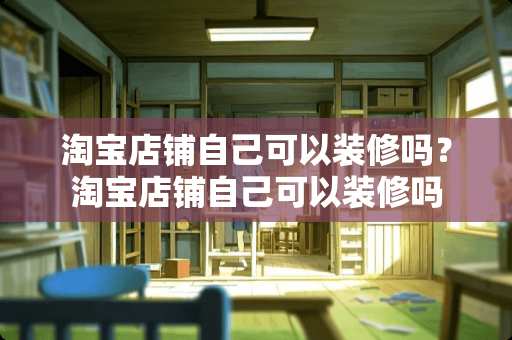 淘宝店铺自己可以装修吗?淘宝店铺自己可以装修吗 淘宝店铺自己可以装修吗?淘宝店铺自己可以装修吗