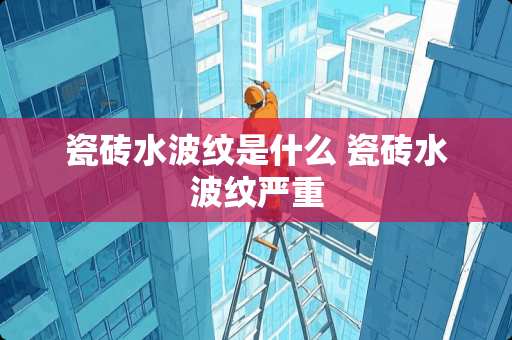 瓷砖水波纹是什么 瓷砖水波纹严重