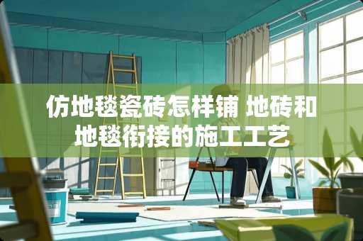 仿地毯瓷砖怎样铺 地砖和地毯衔接的施工工艺