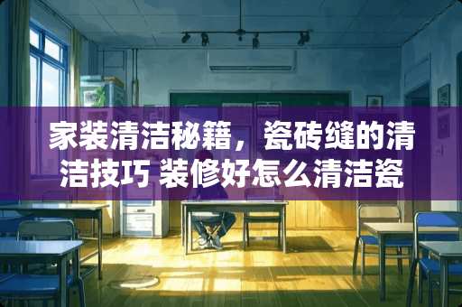 家装清洁秘籍，瓷砖缝的清洁技巧 装修好怎么清洁瓷砖缝